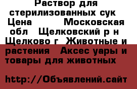 Раствор для стерилизованных сук › Цена ­ 200 - Московская обл., Щелковский р-н, Щелково г. Животные и растения » Аксесcуары и товары для животных   